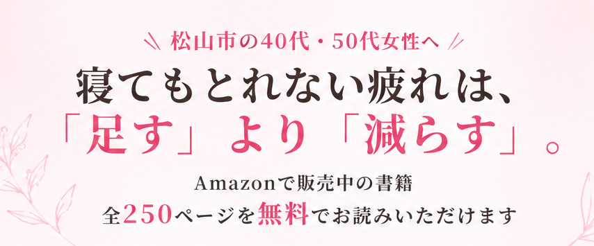 松山市の40代・50代女性へ。寝てもとれない疲れは「足す」より「減らす」。Amazonで販売中の書籍、全250ページを無料でお読みいただけます。